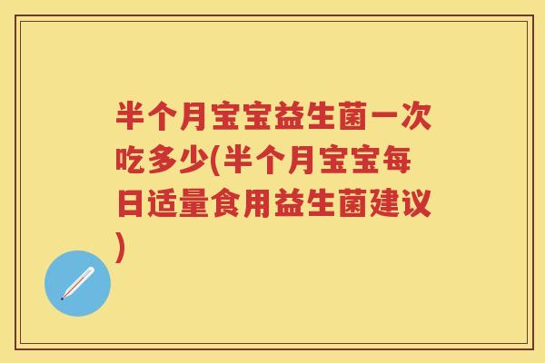 半个月宝宝益生菌一次吃多少(半个月宝宝每日适量食用益生菌建议) 半个月宝宝益生菌一次吃多少(半个月宝宝每日适量食用益生菌建议)