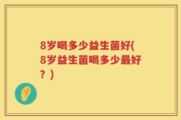 8岁喝多少益生菌好(8岁益生菌喝多少好?) 8岁喝多少益生菌好(8岁益生菌喝多少好?)