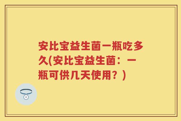 安比宝益生菌一瓶吃多久(安比宝益生菌:一瓶可供几天使用?) 安比宝益生菌一瓶吃多久(安比宝益生菌:一瓶可供几天使用?)