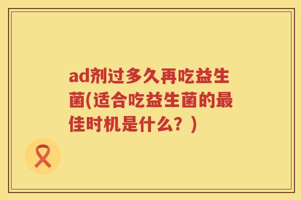 ad剂过多久再吃益生菌(适合吃益生菌的佳时机是什么?) ad剂过多久再吃益生菌(适合吃益生菌的佳时机是什么?)