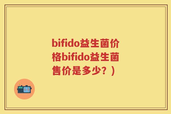 bifido益生菌价格bifido益生菌售价是多少？)