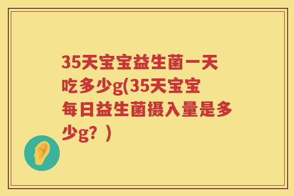 35天宝宝益生菌一天吃多少g(35天宝宝每日益生菌摄入量是多少g?) 35天宝宝益生菌一天吃多少g(35天宝宝每日益生菌摄入量是多少g?)