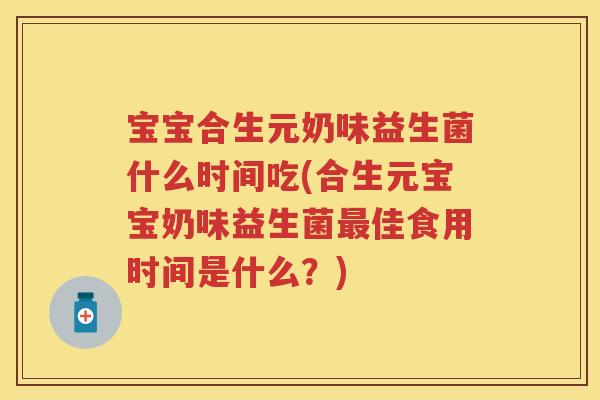 宝宝合生元奶味益生菌什么时间吃(合生元宝宝奶味益生菌佳食用时间是什么?) 宝宝合生元奶味益生菌什么时间吃(合生元宝宝奶味益生菌佳食用时间是什么?)