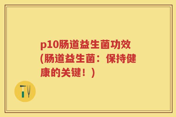 p10肠道益生菌功效(肠道益生菌：保持健康的关键！)