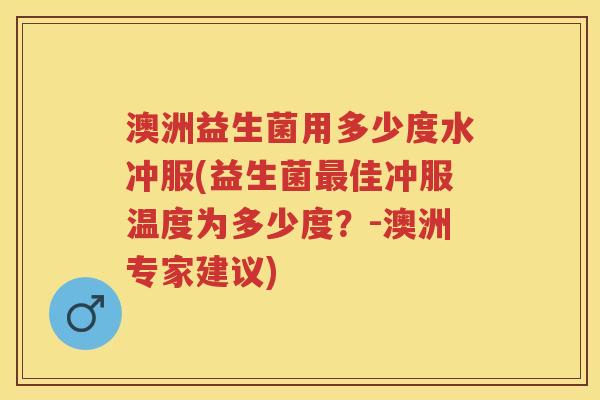 澳洲益生菌用多少度水冲服(益生菌佳冲服温度为多少度？-澳洲专家建议)