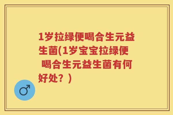 1岁拉绿便喝合生元益生菌(1岁宝宝拉绿便 喝合生元益生菌有何好处?) 1岁拉绿便喝合生元益生菌(1岁宝宝拉绿便 喝合生元益生菌有何好处?)