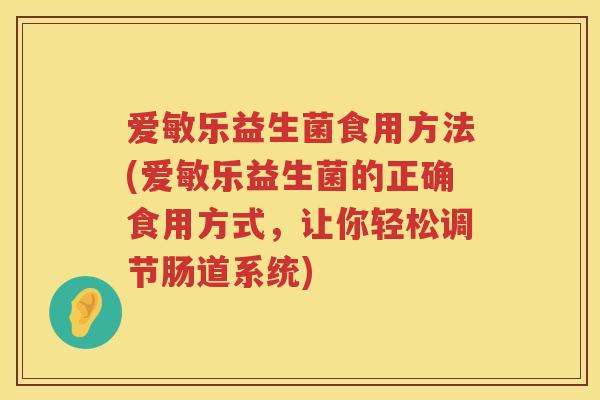 爱敏乐益生菌食用方法(爱敏乐益生菌的正确食用方式,让你轻松调节肠道系统) 爱敏乐益生菌食用方法(爱敏乐益生菌的正确食用方式,让你轻松调节肠道系统)