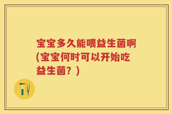 宝宝多久能喂益生菌啊(宝宝何时可以开始吃益生菌？)