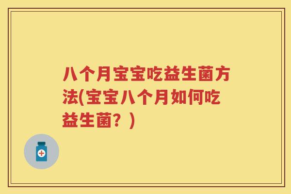 八个月宝宝吃益生菌方法(宝宝八个月如何吃益生菌？)