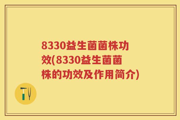 8330益生菌菌株功效(8330益生菌菌株的功效及作用简介) 8330益生菌菌株功效(8330益生菌菌株的功效及作用简介)