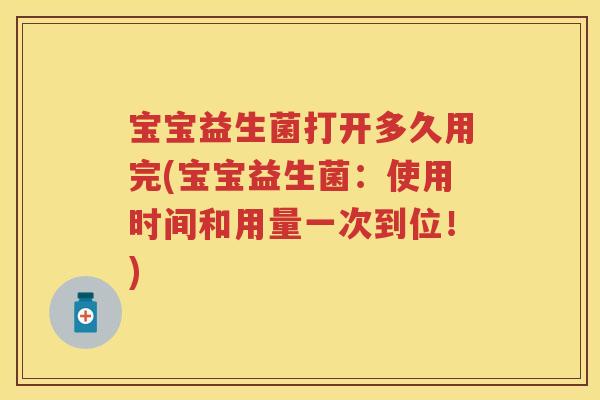 宝宝益生菌打开多久用完(宝宝益生菌:使用时间和用量一次到位!) 宝宝益生菌打开多久用完(宝宝益生菌:使用时间和用量一次到位!)