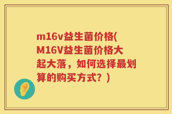 m16v益生菌价格(M16V益生菌价格大起大落，如何选择划算的购买方式？)