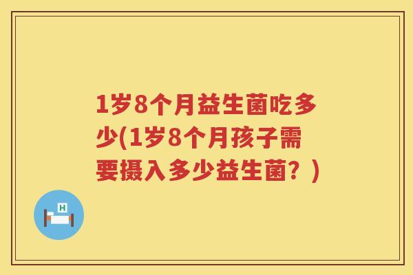 1岁8个月益生菌吃多少(1岁8个月孩子需要摄入多少益生菌?) 1岁8个月益生菌吃多少(1岁8个月孩子需要摄入多少益生菌?)