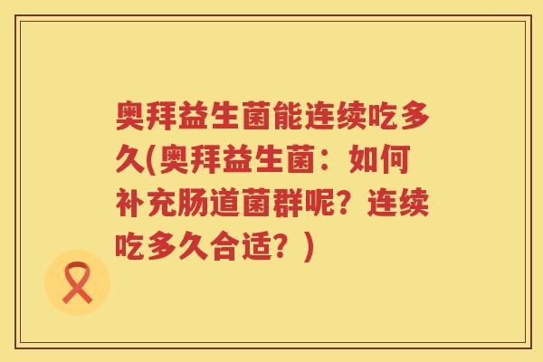奥拜益生菌能连续吃多久(奥拜益生菌:如何补充肠道菌群呢?连续吃多久合适?) 奥拜益生菌能连续吃多久(奥拜益生菌:如何补充肠道菌群呢?连续吃多久合适?)