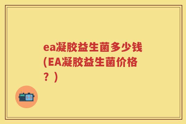 ea凝胶益生菌多少钱(EA凝胶益生菌价格？)