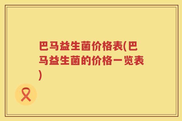 巴马益生菌价格表(巴马益生菌的价格一览表) 巴马益生菌价格表(巴马益生菌的价格一览表)
