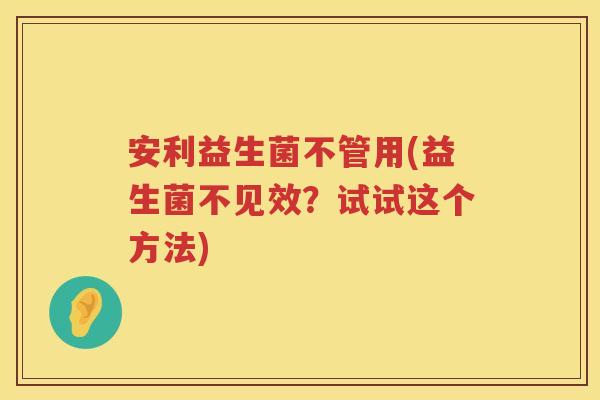 安利益生菌不管用(益生菌不见效?试试这个方法) 安利益生菌不管用(益生菌不见效?试试这个方法)