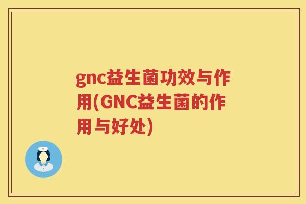 gnc益生菌功效与作用(GNC益生菌的作用与好处) gnc益生菌功效与作用(GNC益生菌的作用与好处)