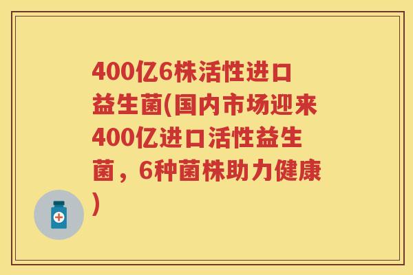 400亿6株活性进口益生菌(国内市场迎来400亿进口活性益生菌,6种菌株助力健康) 400亿6株活性进口益生菌(国内市场迎来400亿进口活性益生菌,6种菌株助力健康)
