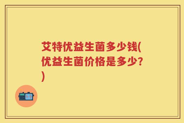 艾特优益生菌多少钱(优益生菌价格是多少?) 艾特优益生菌多少钱(优益生菌价格是多少?)