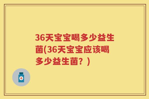 36天宝宝喝多少益生菌(36天宝宝应该喝多少益生菌?) 36天宝宝喝多少益生菌(36天宝宝应该喝多少益生菌?)
