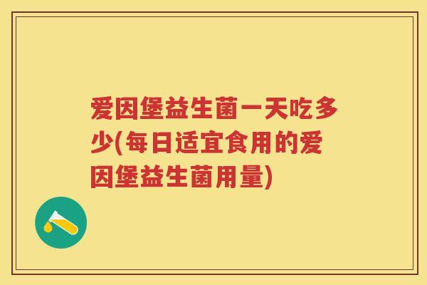 爱因堡益生菌一天吃多少(每日适宜食用的爱因堡益生菌用量) 爱因堡益生菌一天吃多少(每日适宜食用的爱因堡益生菌用量)