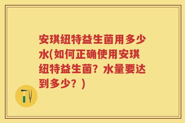 安琪纽特益生菌用多少水(如何正确使用安琪纽特益生菌?水量要达到多少?) 安琪纽特益生菌用多少水(如何正确使用安琪纽特益生菌?水量要达到多少?)