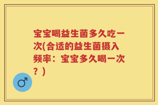 宝宝喝益生菌多久吃一次(合适的益生菌摄入频率:宝宝多久喝一次?) 宝宝喝益生菌多久吃一次(合适的益生菌摄入频率:宝宝多久喝一次?)