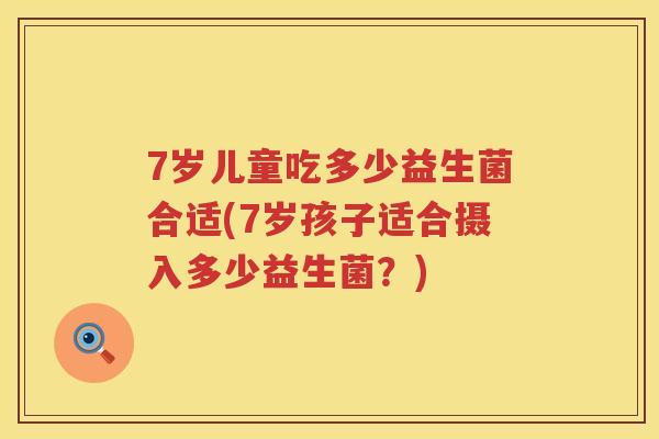 7岁儿童吃多少益生菌合适(7岁孩子适合摄入多少益生菌?) 7岁儿童吃多少益生菌合适(7岁孩子适合摄入多少益生菌?)