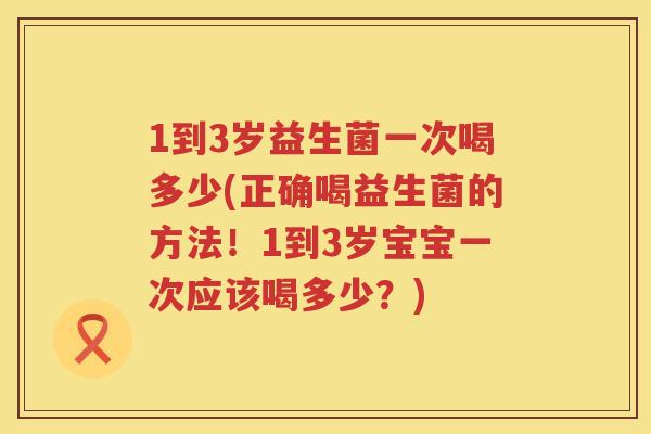 1到3岁益生菌一次喝多少(正确喝益生菌的方法!1到3岁宝宝一次应该喝多少?) 1到3岁益生菌一次喝多少(正确喝益生菌的方法!1到3岁宝宝一次应该喝多少?)