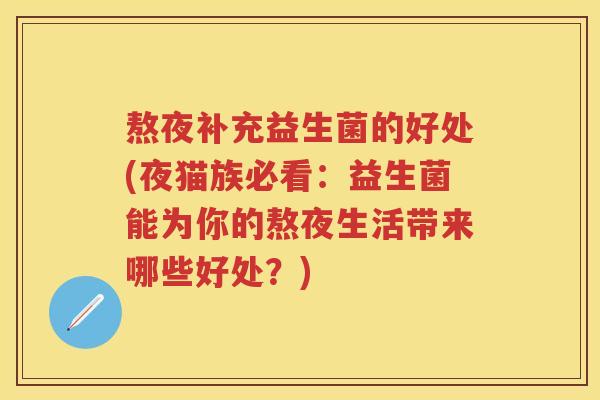 熬夜补充益生菌的好处(夜猫族必看:益生菌能为你的熬夜生活带来哪些好处?) 熬夜补充益生菌的好处(夜猫族必看:益生菌能为你的熬夜生活带来哪些好处?)