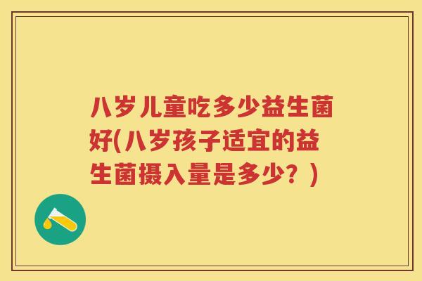 八岁儿童吃多少益生菌好(八岁孩子适宜的益生菌摄入量是多少？)