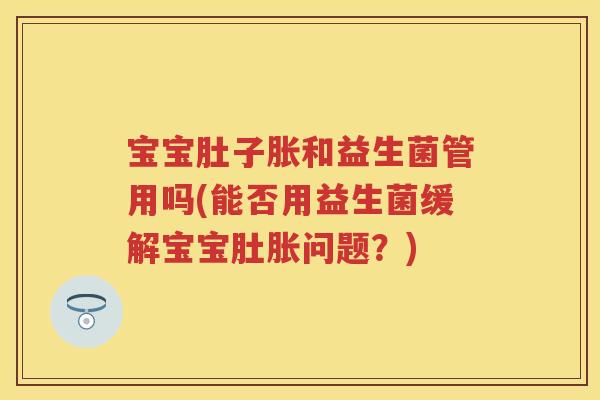宝宝肚子胀和益生菌管用吗(能否用益生菌缓解宝宝肚胀问题?) 宝宝肚子胀和益生菌管用吗(能否用益生菌缓解宝宝肚胀问题?)
