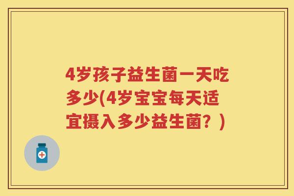 4岁孩子益生菌一天吃多少(4岁宝宝每天适宜摄入多少益生菌?) 4岁孩子益生菌一天吃多少(4岁宝宝每天适宜摄入多少益生菌?)