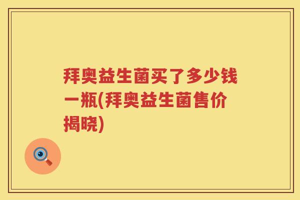 拜奥益生菌买了多少钱一瓶(拜奥益生菌售价揭晓) 拜奥益生菌买了多少钱一瓶(拜奥益生菌售价揭晓)
