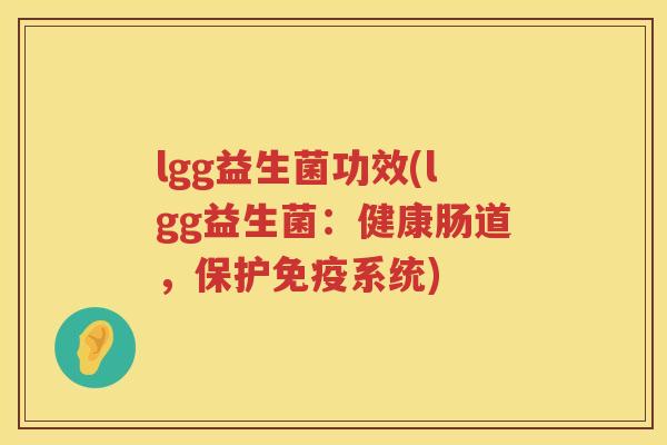 lgg益生菌功效(lgg益生菌:健康肠道,保护系统) lgg益生菌功效(lgg益生菌:健康肠道,保护系统)