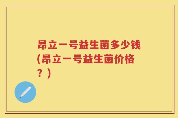 昂立一号益生菌多少钱(昂立一号益生菌价格?) 昂立一号益生菌多少钱(昂立一号益生菌价格?)
