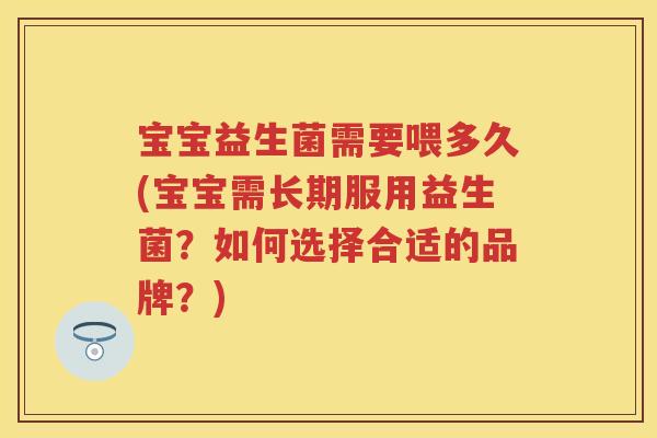 宝宝益生菌需要喂多久(宝宝需长期服用益生菌?如何选择合适的品牌?) 宝宝益生菌需要喂多久(宝宝需长期服用益生菌?如何选择合适的品牌?)