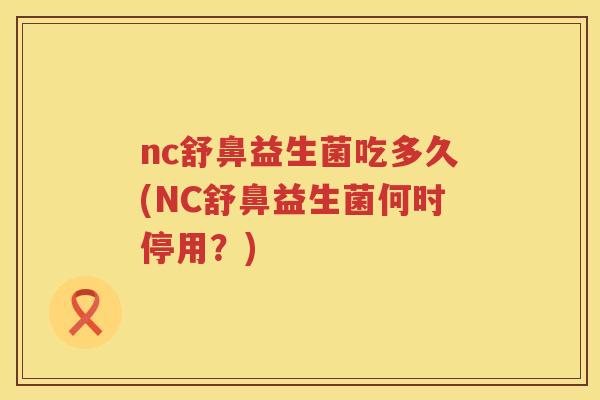 nc舒鼻益生菌吃多久(NC舒鼻益生菌何时停用？)