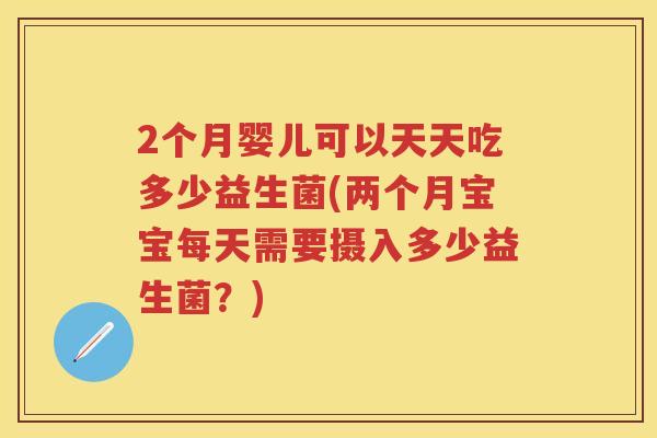 2个月婴儿可以天天吃多少益生菌(两个月宝宝每天需要摄入多少益生菌?) 2个月婴儿可以天天吃多少益生菌(两个月宝宝每天需要摄入多少益生菌?)
