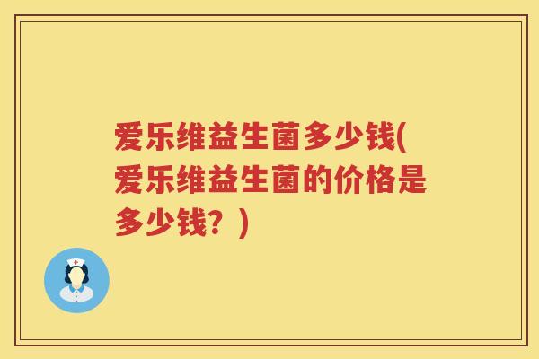 爱乐维益生菌多少钱(爱乐维益生菌的价格是多少钱?) 爱乐维益生菌多少钱(爱乐维益生菌的价格是多少钱?)