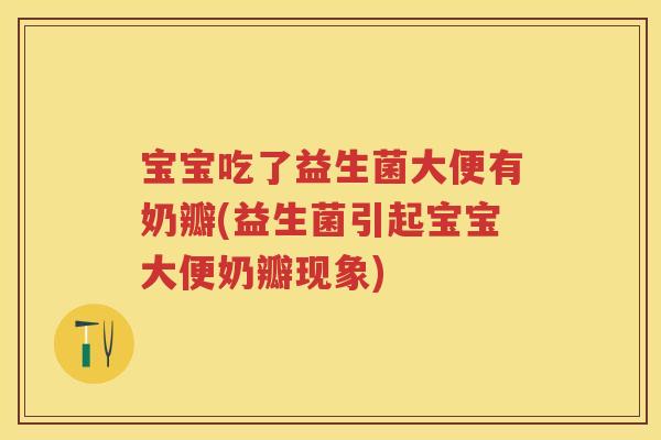 宝宝吃了益生菌大便有奶瓣(益生菌引起宝宝大便奶瓣现象)