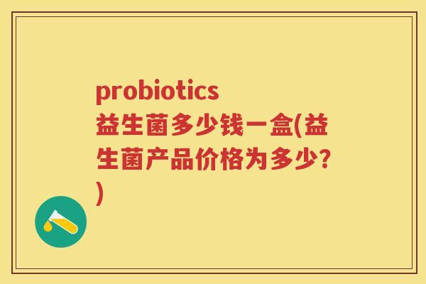 probiotics益生菌多少钱一盒(益生菌产品价格为多少？)