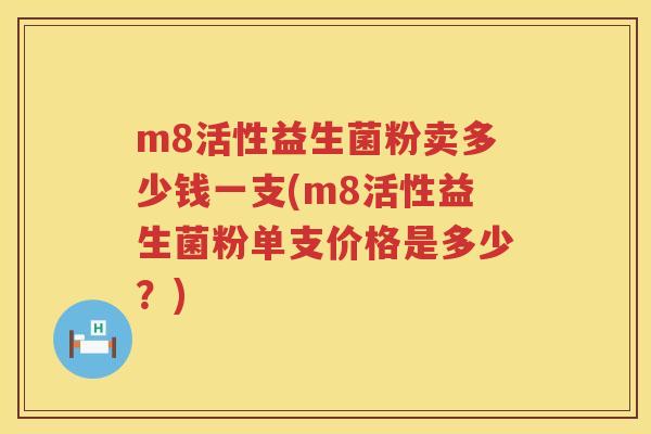 m8活性益生菌粉卖多少钱一支(m8活性益生菌粉单支价格是多少?) m8活性益生菌粉卖多少钱一支(m8活性益生菌粉单支价格是多少?)
