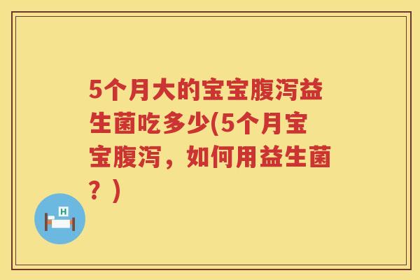 5个月大的宝宝益生菌吃多少(5个月宝宝,如何用益生菌?) 5个月大的宝宝益生菌吃多少(5个月宝宝,如何用益生菌?)