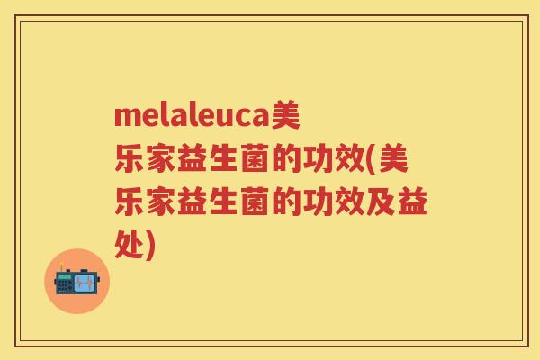 melaleuca美乐家益生菌的功效(美乐家益生菌的功效及益处)