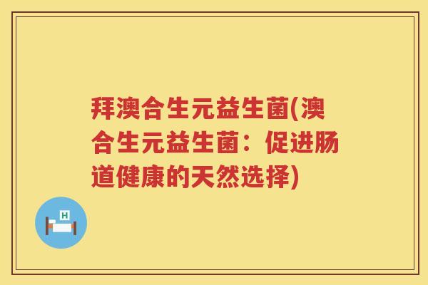 拜澳合生元益生菌(澳合生元益生菌:促进肠道健康的天然选择) 拜澳合生元益生菌(澳合生元益生菌:促进肠道健康的天然选择)