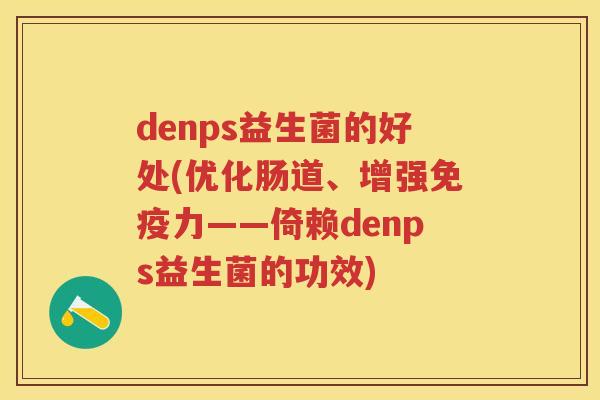 denps益生菌的好处(优化肠道、增强力——倚赖denps益生菌的功效) denps益生菌的好处(优化肠道、增强力——倚赖denps益生菌的功效)