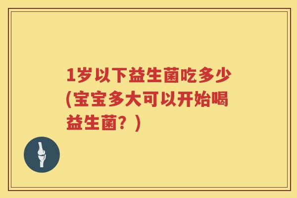 1岁以下益生菌吃多少(宝宝多大可以开始喝益生菌？)