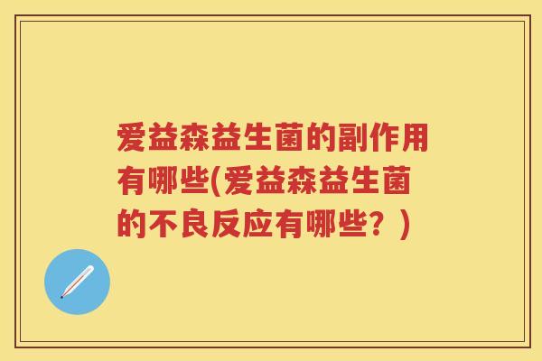 爱益森益生菌的副作用有哪些(爱益森益生菌的不良反应有哪些?) 爱益森益生菌的副作用有哪些(爱益森益生菌的不良反应有哪些?)